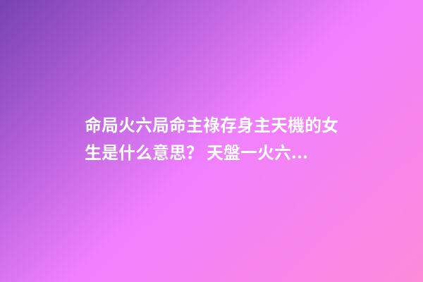 命局火六局命主祿存身主天機的女生是什么意思？ 天盤一火六局，命主廉貞，身主天同。請幫忙詳批下夫妻宮和13年婚姻感情。 謝謝您！-第1張-觀點-玄機派